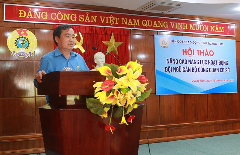 Ông Phan Xuân Quang - Chủ tịch Liên đoàn Lao động tỉnh hy vọng qua hội thảo có thể tìm được giải pháp hữu hiệu nâng cao chất lượng đội ngũ cán bộ công đoàn cơ sở. Ảnh: D.L