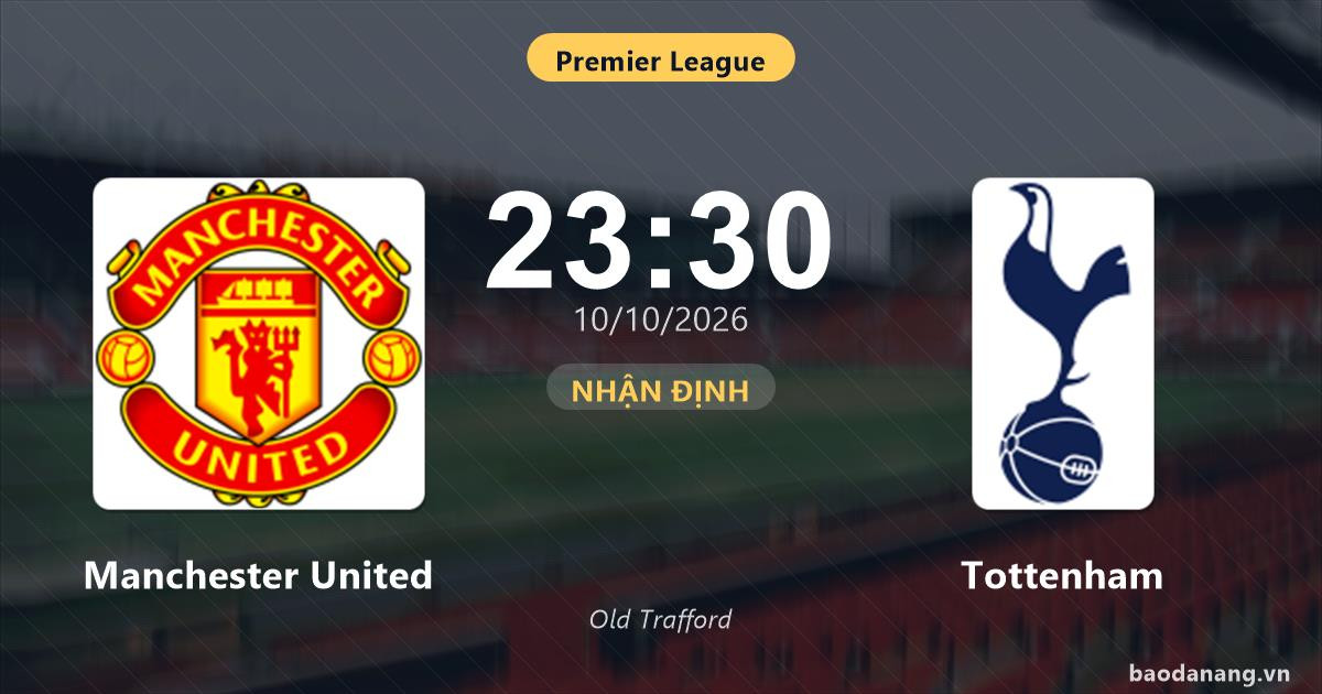 Nhận định Manchester United vs Tottenham: Điểm nóng cuộc đua tốp đầu