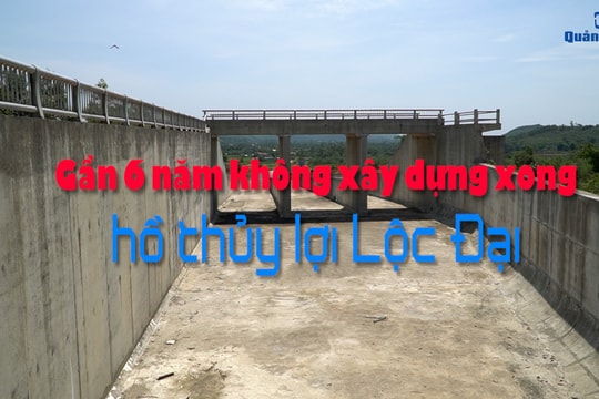 [VIDEO] - Gần 6 năm không xây dựng xong hồ thủy lợi Lộc Đại