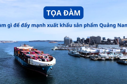 [TỌA ĐÀM] - Làm gì để đẩy mạnh xuất khẩu sản phẩm Quảng Nam?
