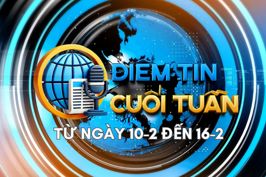 Điểm tin cuối tuần [từ ngày 10-2 đến 16-2]