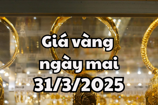 Tin tức, dự báo giá vàng ngày mai 31/3/2025 sẽ duy trì đà tăng theo giá vàng thế giới