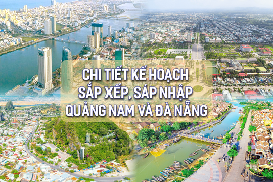 Chi tiết kế hoạch sắp xếp, sáp nhập tỉnh Quảng Nam và Đà Nẵng