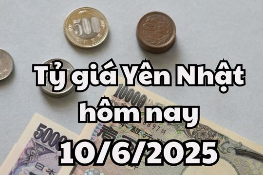Tỷ giá Yên Nhật hôm nay 10/6/2025: Tăng đồng loạt, Eximbank có giá mua vào cao nhất