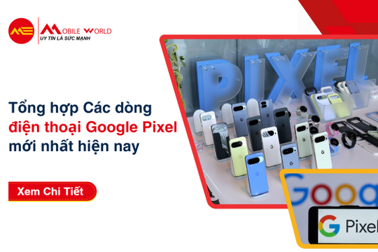Tổng hợp các dòng điện thoại Google Pixel mới nhất hiện nay