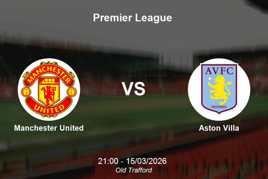Nhận định Manchester United vs Aston Villa - Đại chiến vị trí thứ 3 tại Premier League