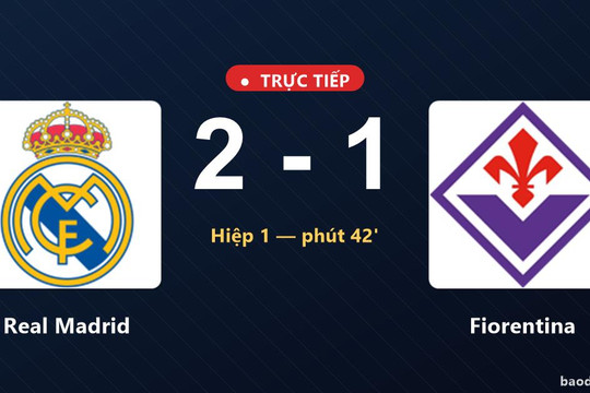 Trực tiếp Real Madrid vs Fiorentina: Real Madrid dẫn 2-1