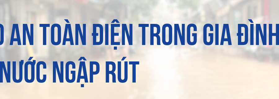 Lưu ý một số biện pháp đảm bảo an toàn điện trong gia đình sau khi nước ngập rút